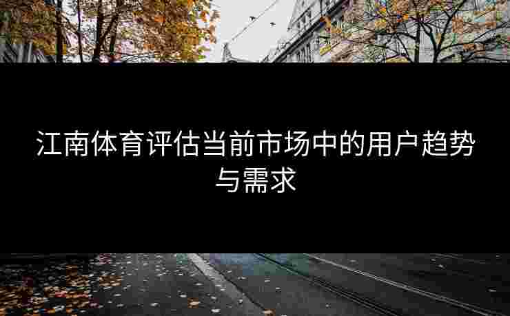 江南体育评估当前市场中的用户趋势与需求
