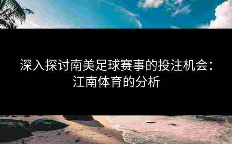 深入探讨南美足球赛事的投注机会：江南体育的分析