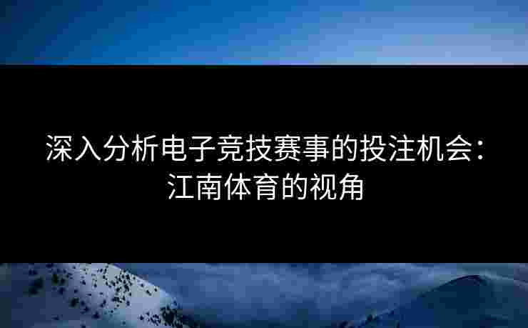 深入分析电子竞技赛事的投注机会：江南体育的视角
