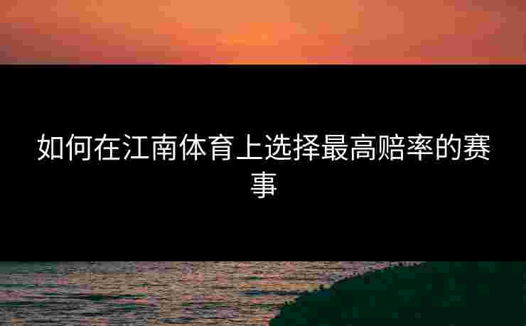 如何在江南体育上选择最高赔率的赛事