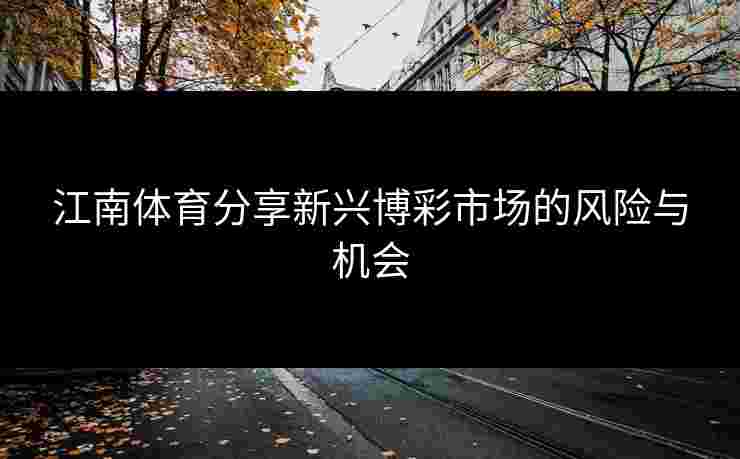 江南体育分享新兴博彩市场的风险与机会