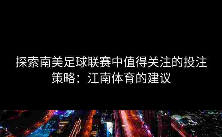 探索南美足球联赛中值得关注的投注策略：江南体育的建议