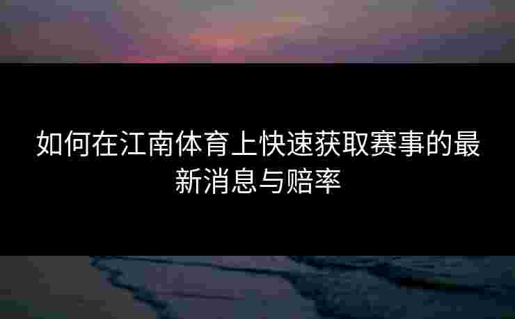 如何在江南体育上快速获取赛事的最新消息与赔率