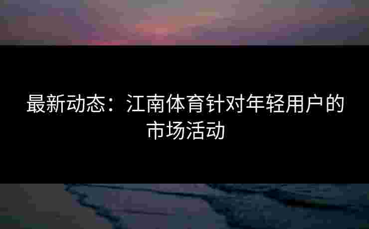 最新动态：江南体育针对年轻用户的市场活动