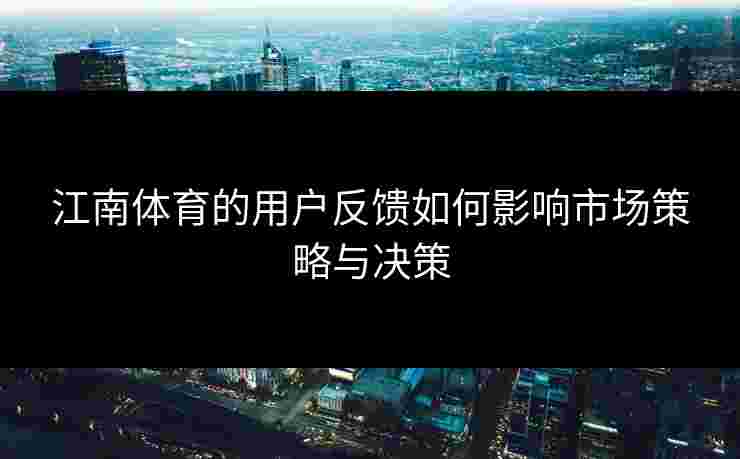 江南体育的用户反馈如何影响市场策略与决策