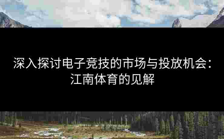 深入探讨电子竞技的市场与投放机会：江南体育的见解
