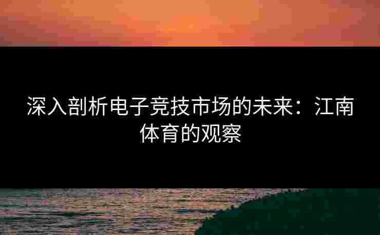 深入剖析电子竞技市场的未来：江南体育的观察