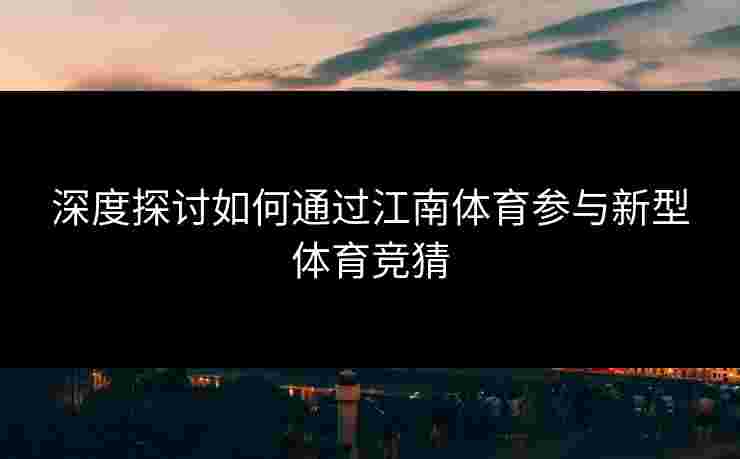 深度探讨如何通过江南体育参与新型体育竞猜