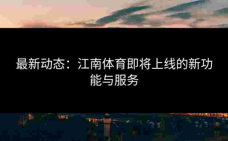 最新动态：江南体育即将上线的新功能与服务