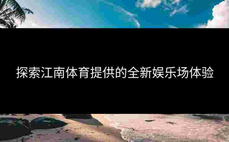 探索江南体育提供的全新娱乐场体验