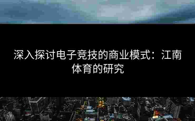 深入探讨电子竞技的商业模式：江南体育的研究