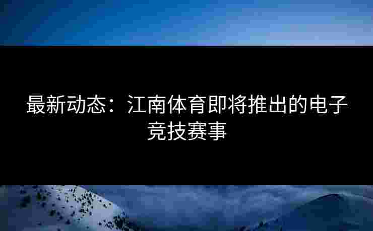 最新动态：江南体育即将推出的电子竞技赛事