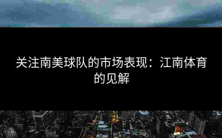 关注南美球队的市场表现：江南体育的见解