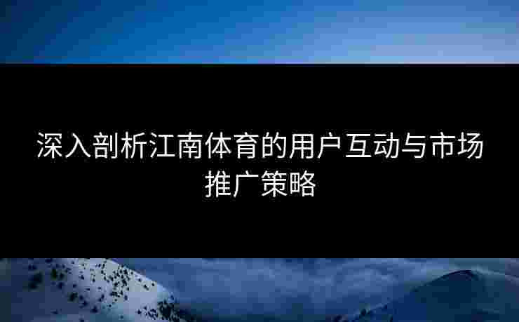 深入剖析江南体育的用户互动与市场推广策略