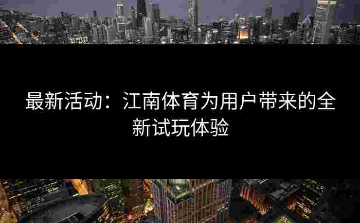 最新活动：江南体育为用户带来的全新试玩体验