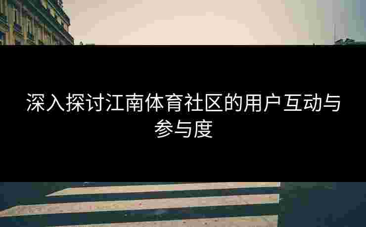 深入探讨江南体育社区的用户互动与参与度