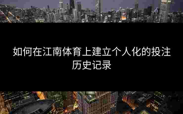 如何在江南体育上建立个人化的投注历史记录
