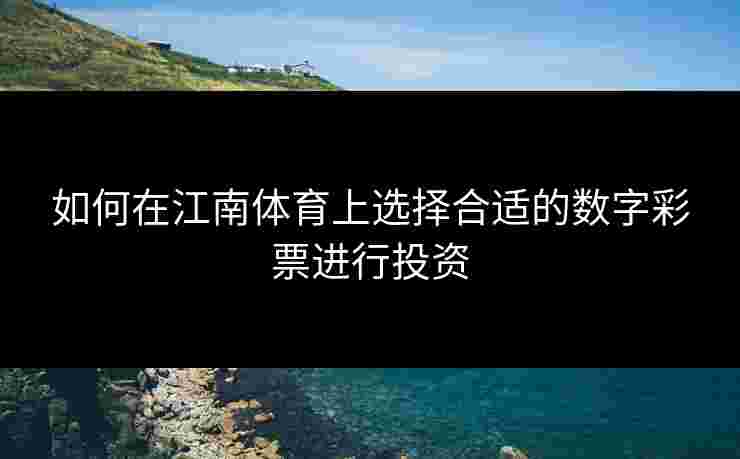 如何在江南体育上选择合适的数字彩票进行投资