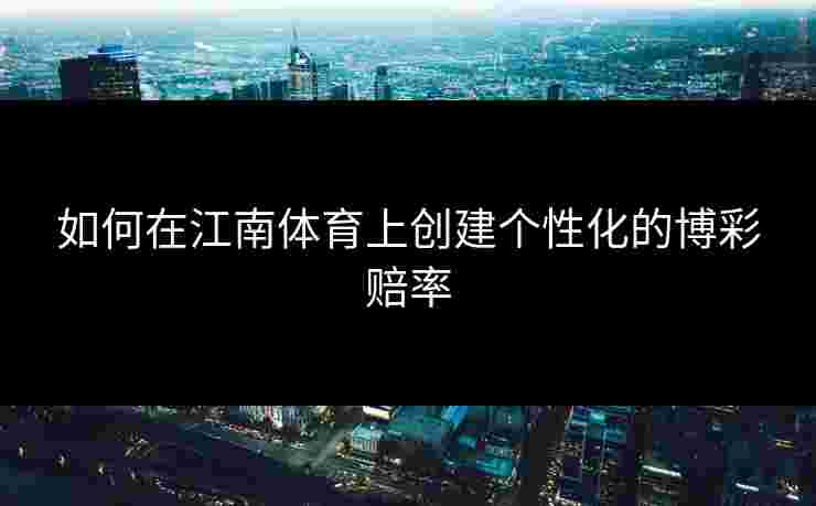 如何在江南体育上创建个性化的博彩赔率