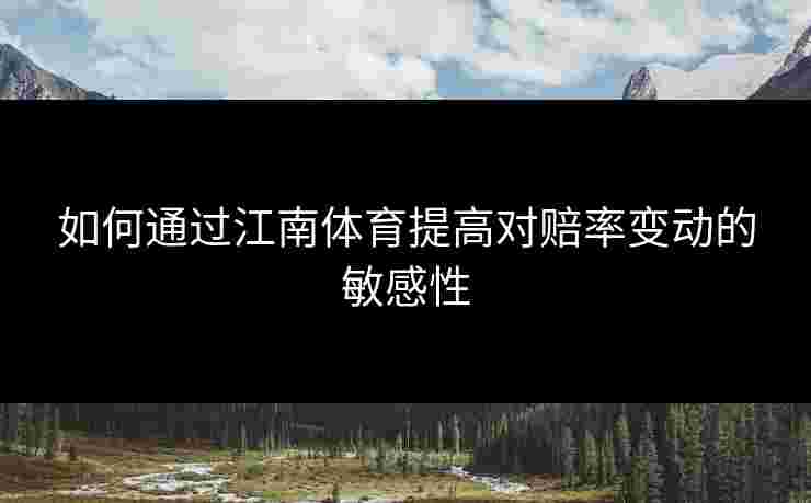 如何通过江南体育提高对赔率变动的敏感性