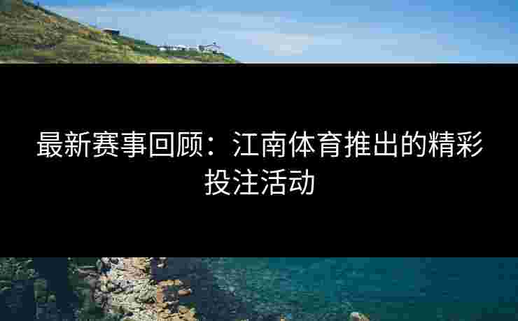 最新赛事回顾：江南体育推出的精彩投注活动