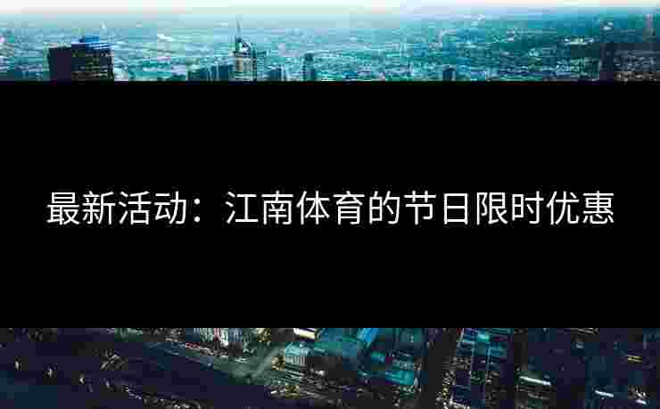 最新活动：江南体育的节日限时优惠