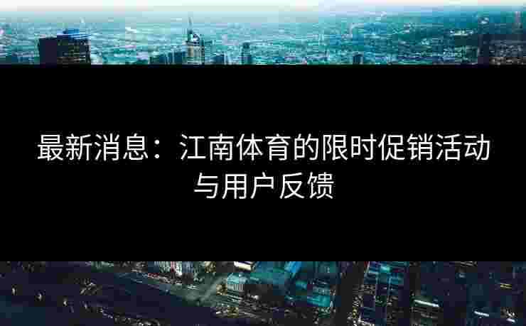 最新消息：江南体育的限时促销活动与用户反馈