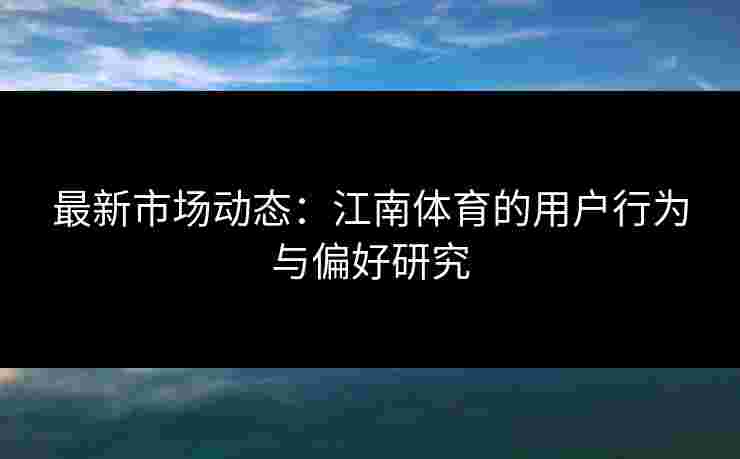 最新市场动态：江南体育的用户行为与偏好研究