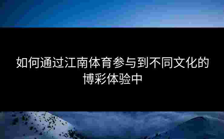 如何通过江南体育参与到不同文化的博彩体验中