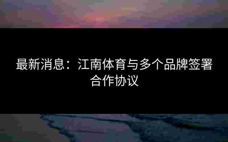 最新消息：江南体育与多个品牌签署合作协议