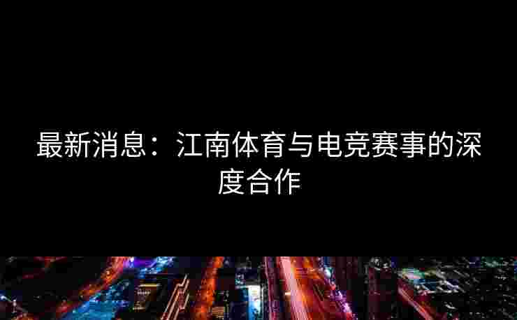 最新消息：江南体育与电竞赛事的深度合作