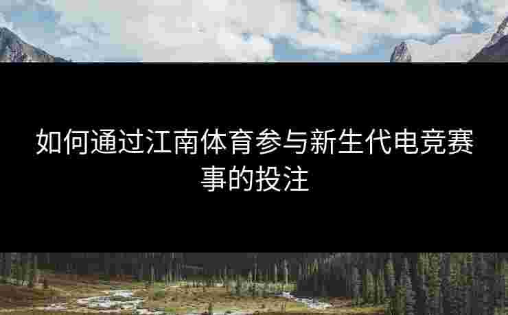 如何通过江南体育参与新生代电竞赛事的投注