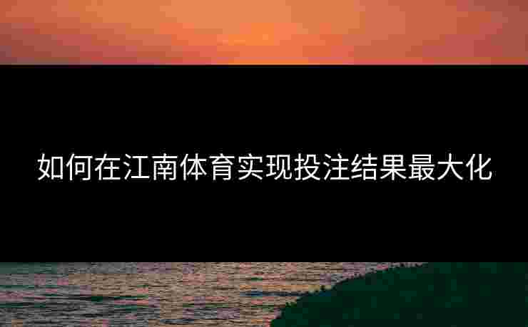 如何在江南体育实现投注结果最大化