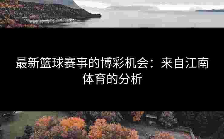 最新篮球赛事的博彩机会：来自江南体育的分析