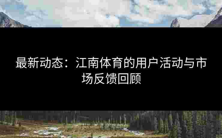 最新动态：江南体育的用户活动与市场反馈回顾