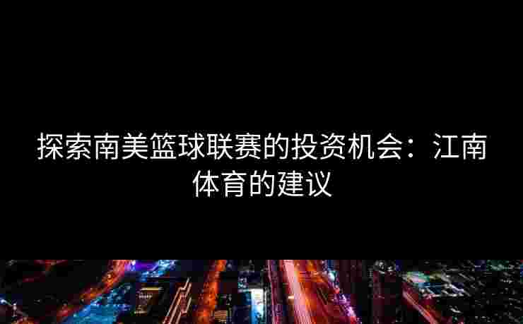 探索南美篮球联赛的投资机会：江南体育的建议