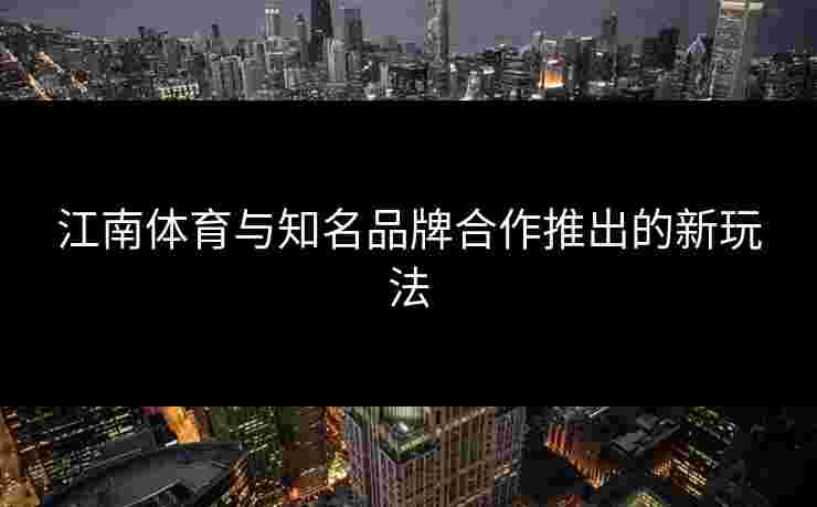 江南体育与知名品牌合作推出的新玩法