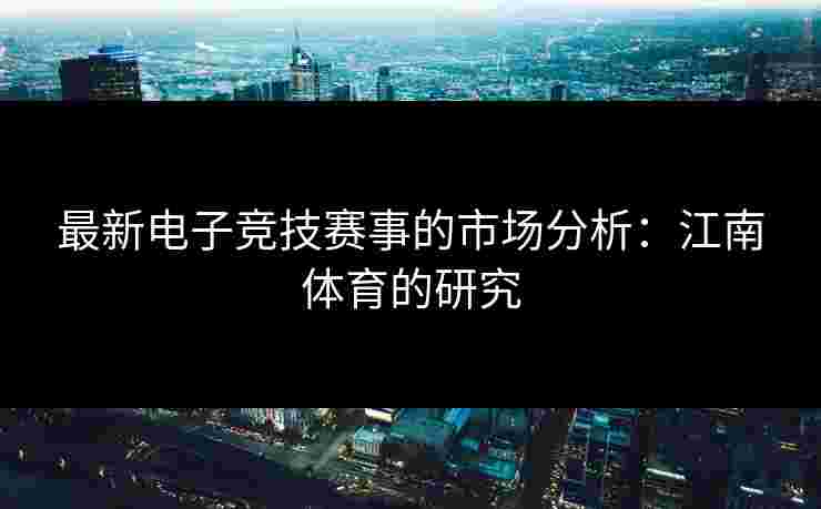 最新电子竞技赛事的市场分析：江南体育的研究