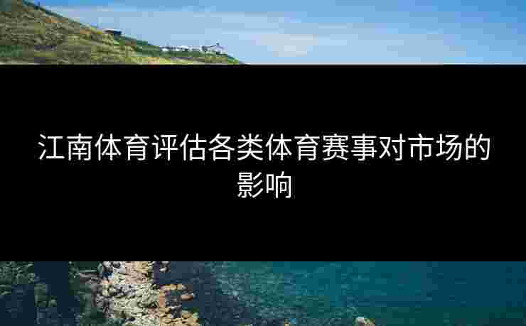 江南体育评估各类体育赛事对市场的影响