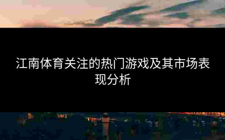 江南体育关注的热门游戏及其市场表现分析