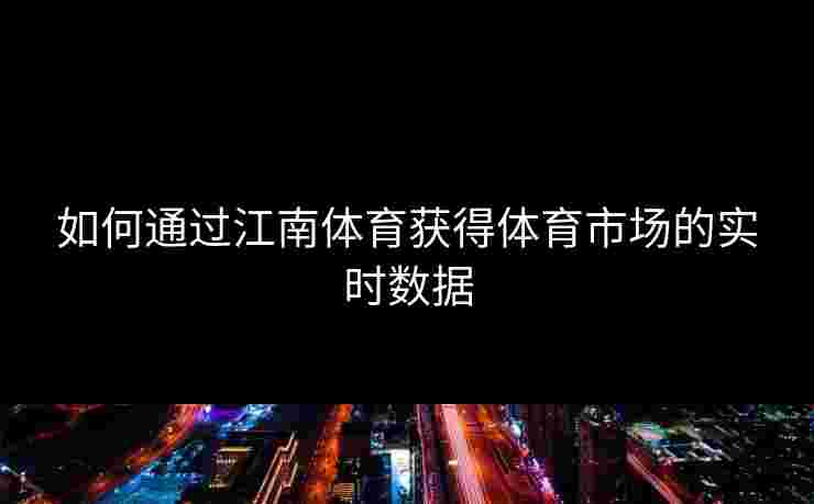 如何通过江南体育获得体育市场的实时数据