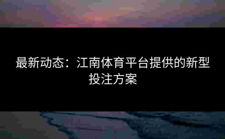 最新动态：江南体育平台提供的新型投注方案