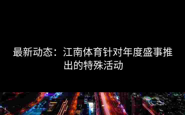 最新动态：江南体育针对年度盛事推出的特殊活动