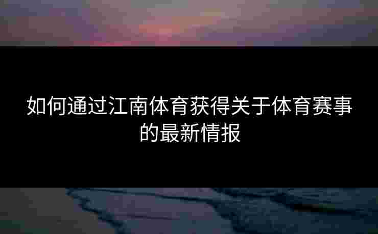 如何通过江南体育获得关于体育赛事的最新情报