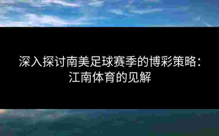 深入探讨南美足球赛季的博彩策略：江南体育的见解
