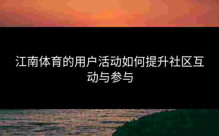 江南体育的用户活动如何提升社区互动与参与