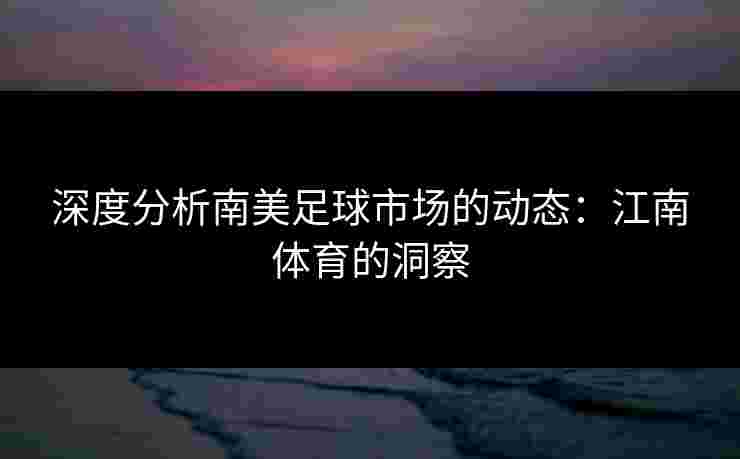 深度分析南美足球市场的动态：江南体育的洞察