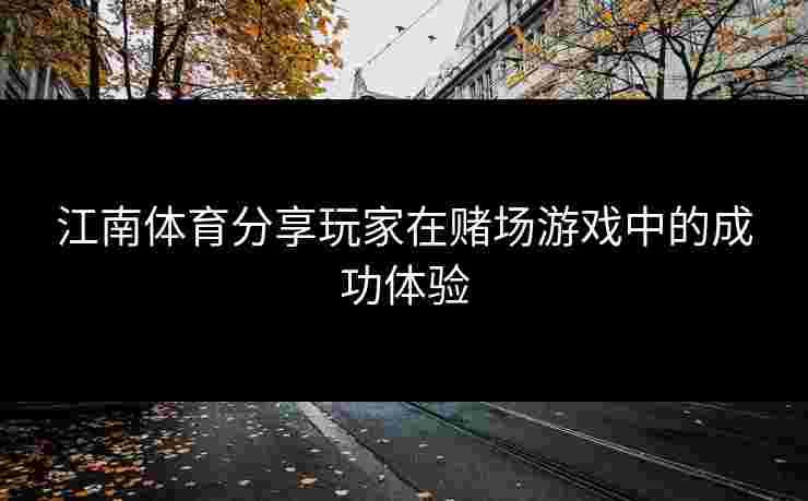 江南体育分享玩家在赌场游戏中的成功体验 江南体育分享玩家在赌场游戏中的成功体验