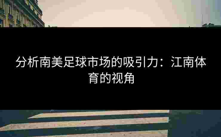 分析南美足球市场的吸引力:江南体育的视角 分析南美足球市场的吸引力:江南体育的视角