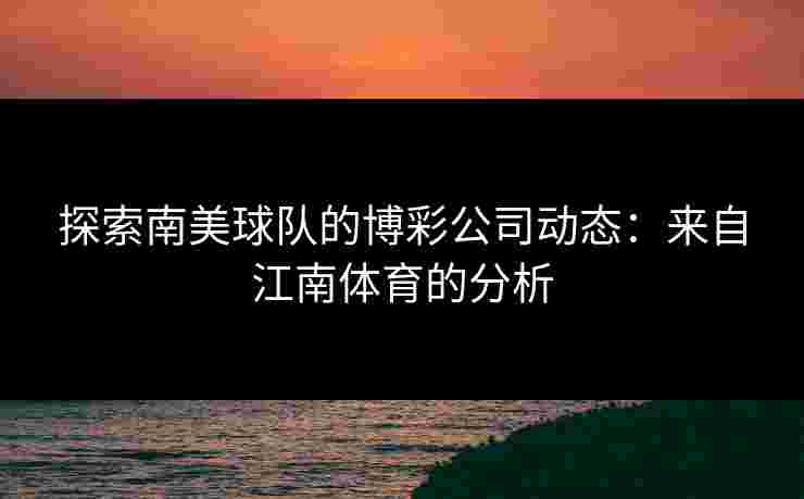 探索南美球队的博彩公司动态:来自江南体育的分析 探索南美球队的博彩公司动态:来自江南体育的分析